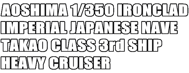 AOSHIMA 1/350 IRONCLAD
IMPERIAL JAPANESE NAVE
TAKAO CLASS 3rd SHIP
HEAVY CRUISER